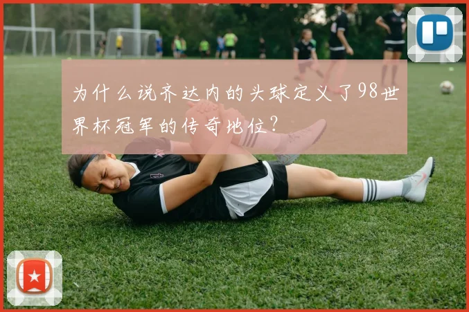 为什么说齐达内的头球定义了98世界杯冠军的传奇地位?