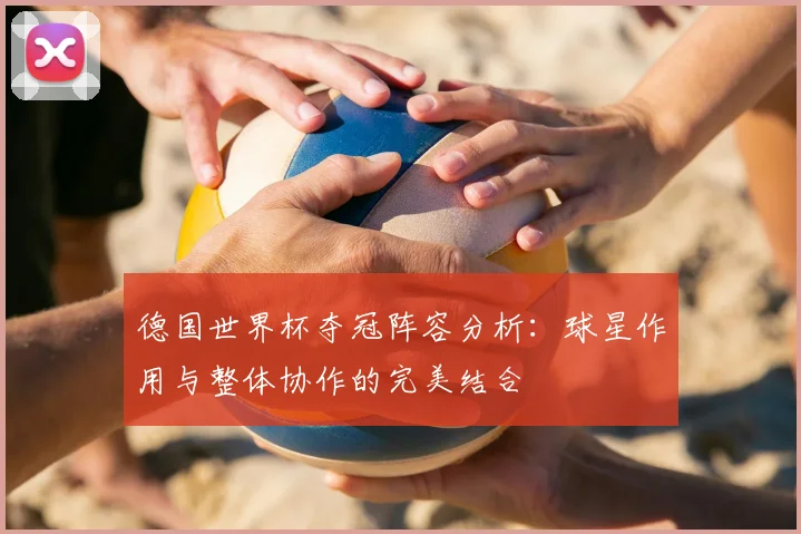 德国世界杯夺冠阵容分析:球星作用与整体协作的完美结合