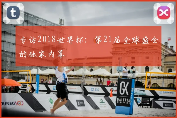 专访2018世界杯:第21届全球盛会的独家内幕