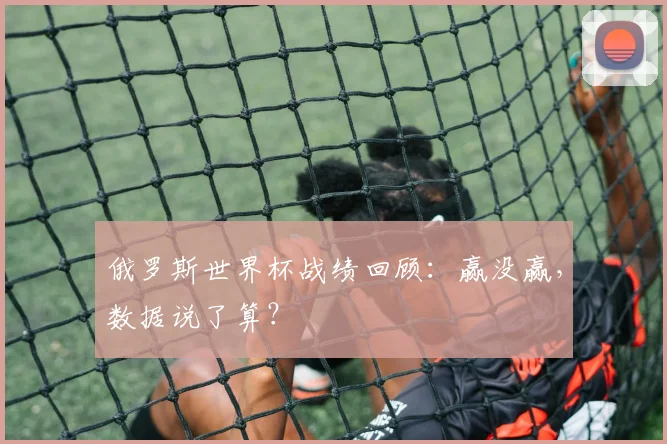 俄罗斯世界杯战绩回顾:赢没赢,数据说了算?