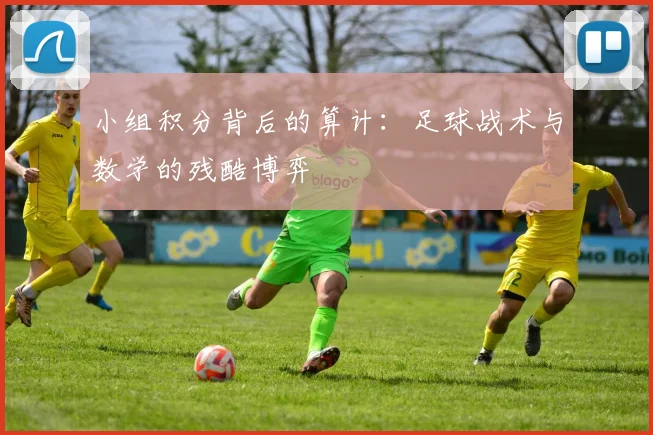 小组积分背后的算计:足球战术与数学的残酷博弈