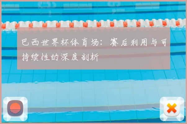 巴西世界杯体育场:赛后利用与可持续性的深度剖析