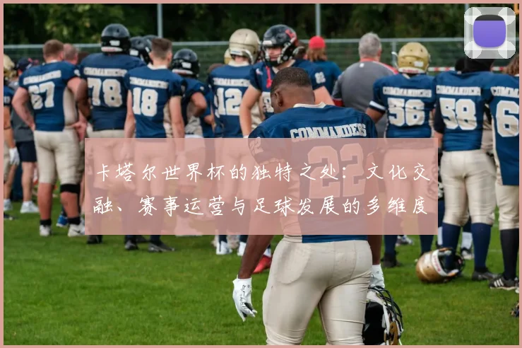 卡塔尔世界杯的独特之处:文化交融、赛事运营与足球发展的多维度审视