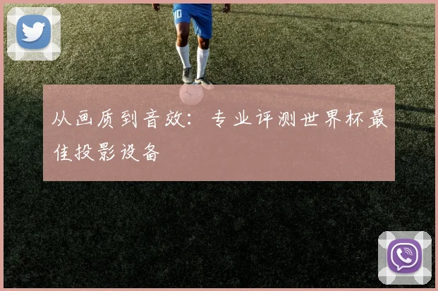 从画质到音效:专业评测世界杯最佳投影设备