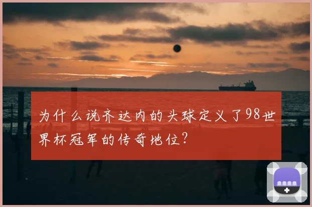 为什么说齐达内的头球定义了98世界杯冠军的传奇地位?