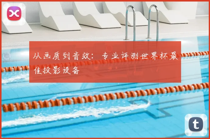 从画质到音效:专业评测世界杯最佳投影设备