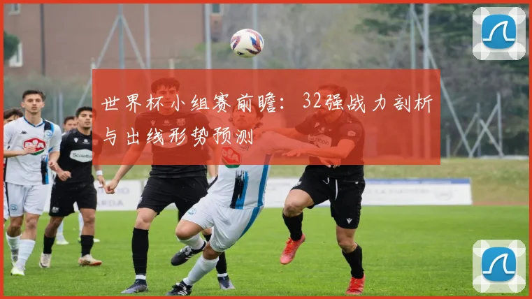 世界杯小组赛前瞻：32强战力剖析与出线形势预测