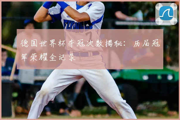 德国世界杯夺冠次数揭秘:历届冠军荣耀全记录