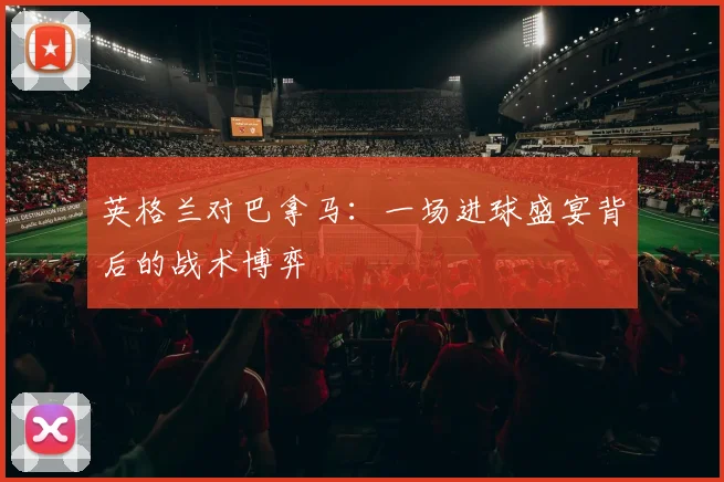 英格兰对巴拿马：一场进球盛宴背后的战术博弈