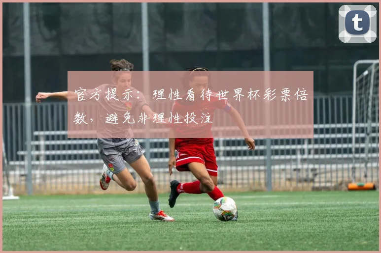 官方提示：理性看待世界杯彩票倍数，避免非理性投注