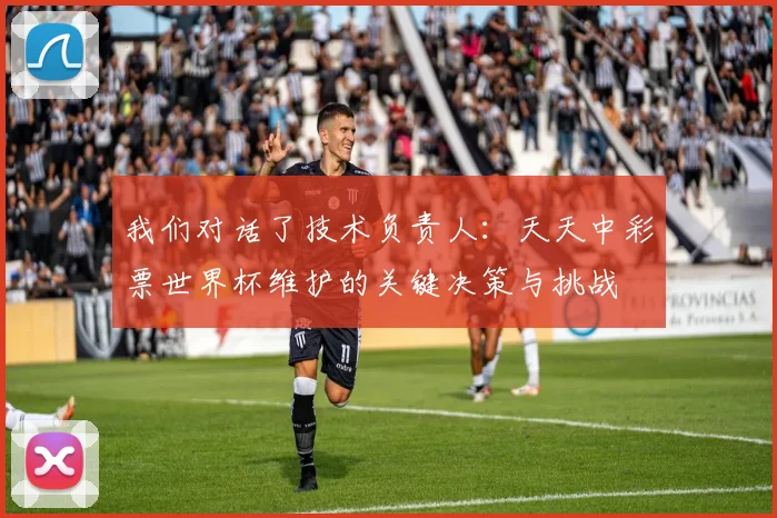 我们对话了技术负责人：天天中彩票世界杯维护的关键决策与挑战
