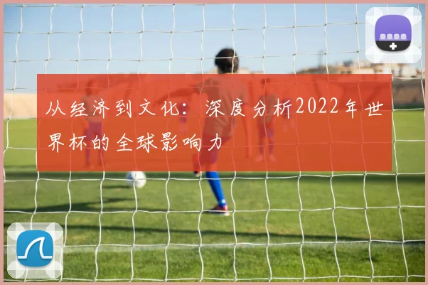 从经济到文化：深度分析2022年世界杯的全球影响力