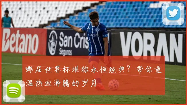哪届世界杯堪称永恒经典？带你重温热血沸腾的岁月