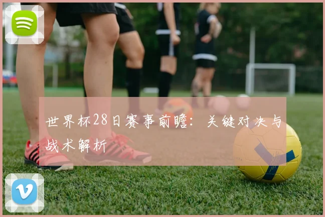 世界杯28日赛事前瞻：关键对决与战术解析