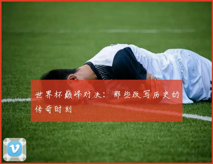 世界杯巅峰对决：那些改写历史的传奇时刻
