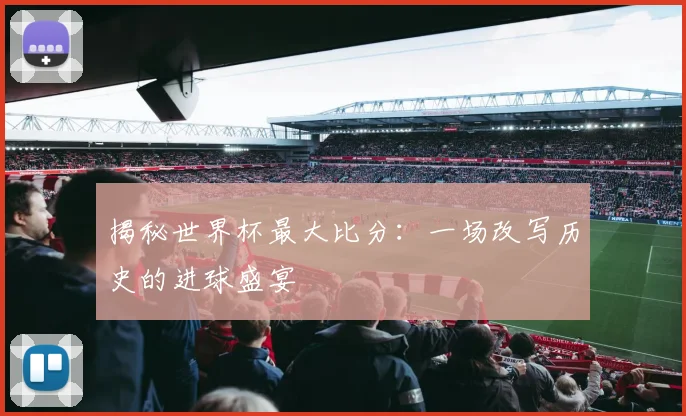 揭秘世界杯最大比分：一场改写历史的进球盛宴
