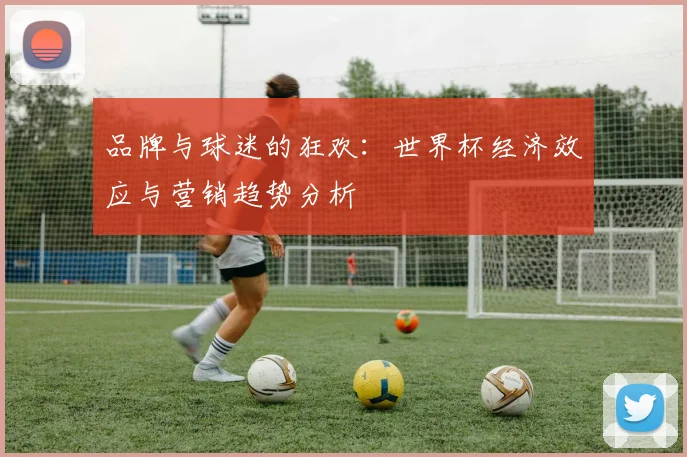 品牌与球迷的狂欢：世界杯经济效应与营销趋势分析
